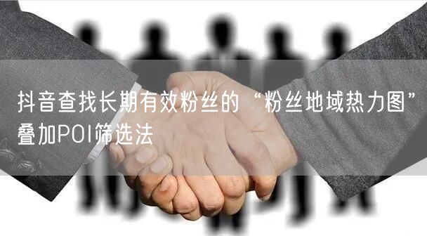 抖音查找长期有效粉丝的“粉丝地域热力图”叠加POI筛选法