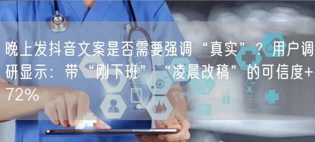 晚上发抖音文案是否需要强调“真实”?用户调研显示:带“刚下班”“凌晨改稿”的可信