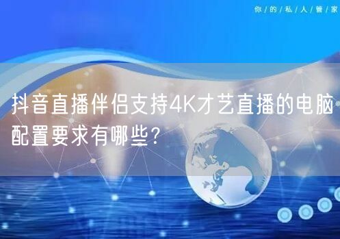抖音直播伴侣支持4K才艺直播的电脑配置要求有哪些?