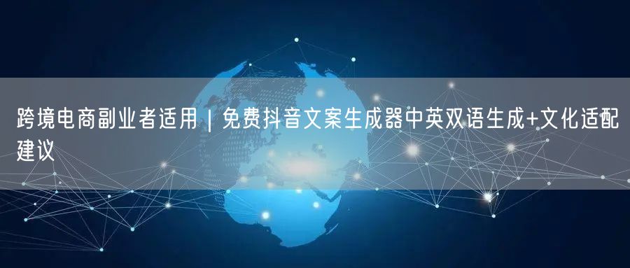 跨境电商副业者适用|免费抖音文案生成器中英双语生成+文化适配建议