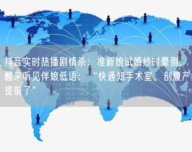 抖音实时热播剧情杀:准新娘试婚纱时晕倒,醒来听见伴娘低语:“快通知手术室,剖腹产