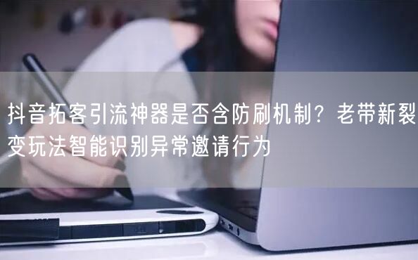 抖音拓客引流神器是否含防刷机制?老带新裂变玩法智能识别异常邀请行为