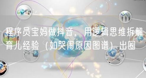 程序员宝妈做抖音,用逻辑思维拆解育儿经验(如哭闹原因图谱)出圈