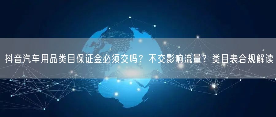 抖音汽车用品类目保证金必须交吗?不交影响流量?类目表合规解读
