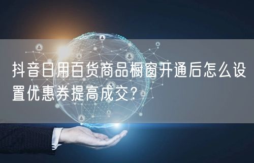 抖音日用百货商品橱窗开通后怎么设置优惠券提高成交?