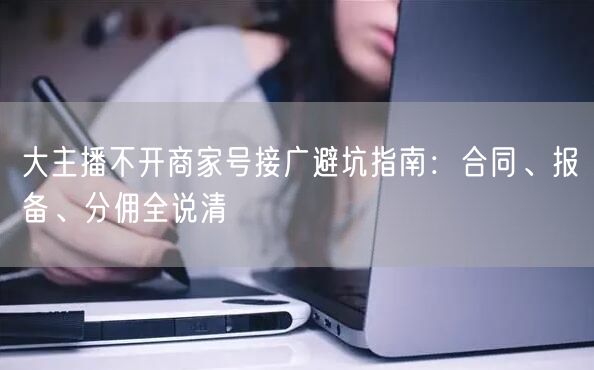 大主播不开商家号接广避坑指南:合同、报备、分佣全说清