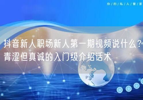 抖音新人职场新人第一期视频说什么?青涩但真诚的入门级介绍话术