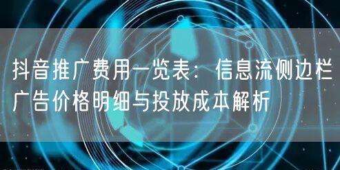 抖音推广费用一览表:信息流侧边栏广告价格明细与投放成本解析