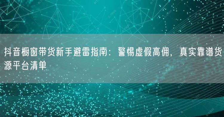 抖音橱窗带货新手避雷指南:警惕虚假高佣,真实靠谱货源平台清单