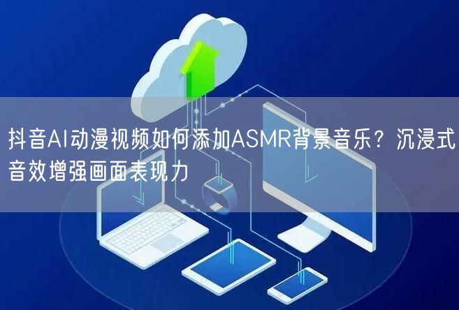 抖音AI动漫视频如何添加ASMR背景音乐?沉浸式音效增强画面表现力
