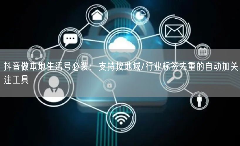 抖音做本地生活号必装：支持按地域/行业标签去重的自动加关注工具