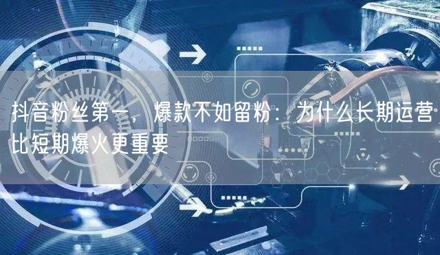 抖音粉丝第一，爆款不如留粉：为什么长期运营比短期爆火更重要