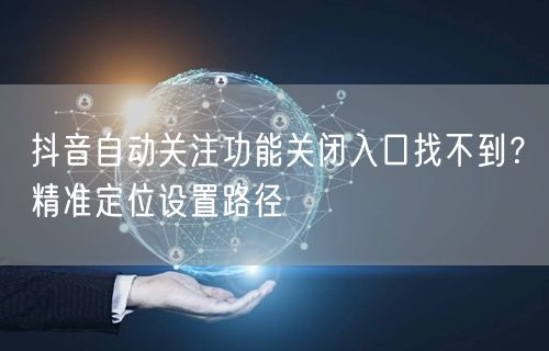 抖音自动关注功能关闭入口找不到?精准定位设置路径