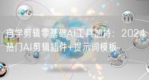 自学剪辑零基础AI工具加持:2024热门AI剪辑插件+提示词模板