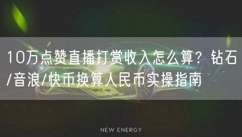 10万点赞直播打赏收入怎么算?钻石/音浪/快币换算人民币实操指南