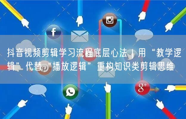 抖音视频剪辑学习流程底层心法|用“教学逻辑”代替“播放逻辑”重构知识类剪辑思维