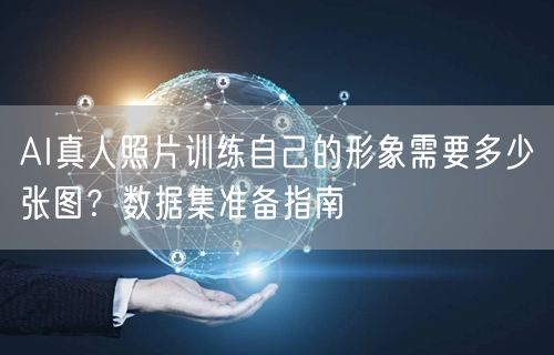 AI真人照片训练自己的形象需要多少张图?数据集准备指南