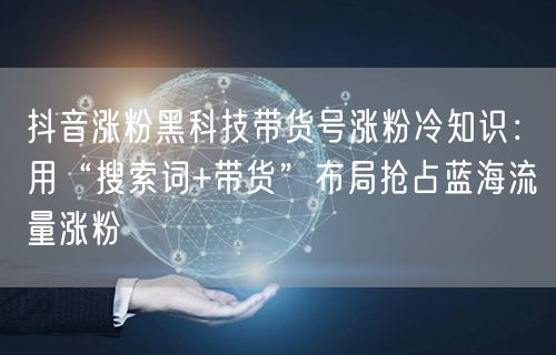 抖音涨粉黑科技带货号涨粉冷知识:用“搜索词+带货”布局抢占蓝海流量涨粉