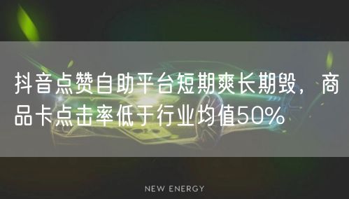 抖音点赞自助平台短期爽长期毁,商品卡点击率低于行业均值50%