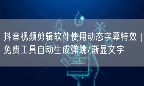 抖音视频剪辑软件使用动态字幕特效|免费工具自动生成弹跳/渐显文字