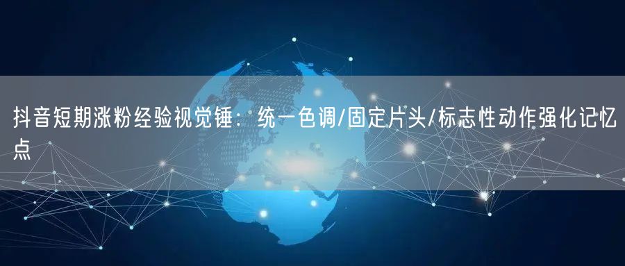 抖音短期涨粉经验视觉锤:统一色调/固定片头/标志性动作强化记忆点