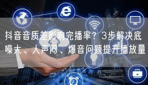 抖音音质差影响完播率?3步解决底噪大、人声闷、爆音问题提升播放量