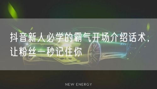 抖音新人必学的霸气开场介绍话术,让粉丝一秒记住你