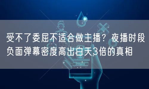 受不了委屈不适合做主播?夜播时段负面弹幕密度高出白天3倍的真相