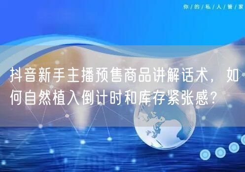 抖音新手主播预售商品讲解话术,如何自然植入倒计时和库存紧张感?