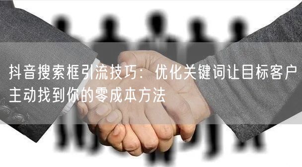抖音搜索框引流技巧:优化关键词让目标客户主动找到你的零成本方法