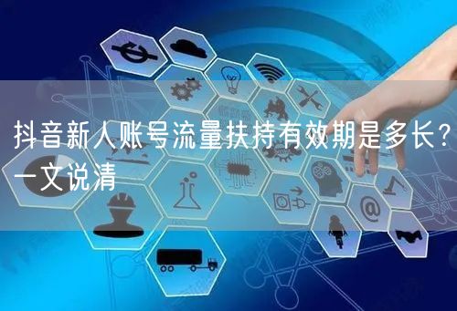 抖音新人账号流量扶持有效期是多长?一文说清