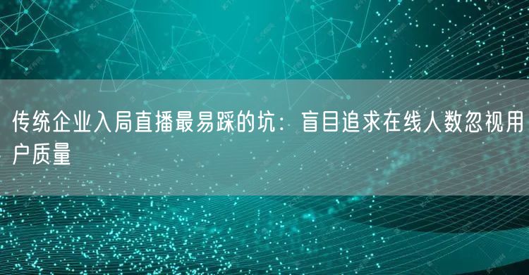 传统企业入局直播最易踩的坑:盲目追求在线人数忽视用户质量