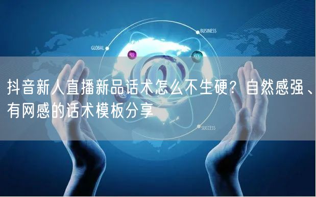 抖音新人直播新品话术怎么不生硬?自然感强、有网感的话术模板分享