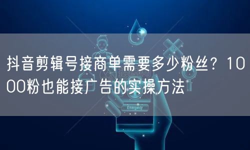 抖音剪辑号接商单需要多少粉丝?1000粉也能接广告的实操方法
