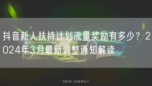 抖音新人扶持计划流量奖励有多少?2024年3月最新调整通知解读