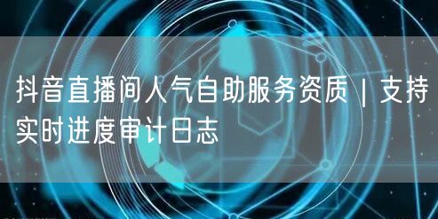 抖音直播间人气自助服务资质|支持实时进度审计日志