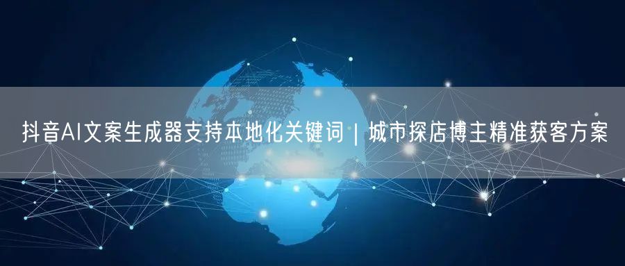 抖音AI文案生成器支持本地化关键词|城市探店博主精准获客方案