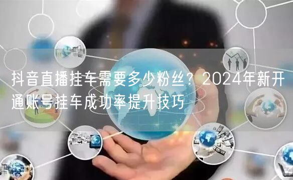 抖音直播挂车需要多少粉丝?2024年新开通账号挂车成功率提升技巧