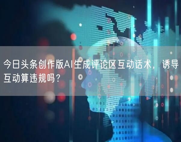 今日头条创作版AI生成评论区互动话术,诱导互动算违规吗?