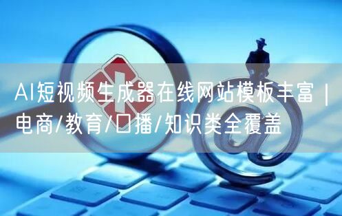 AI短视频生成器在线网站模板丰富|电商/教育/口播/知识类全覆盖