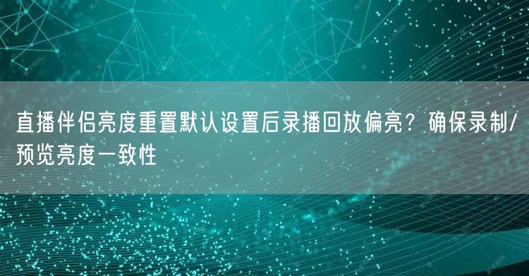 直播伴侣亮度重置默认设置后录播回放偏亮?确保录制/预览亮度一致性
