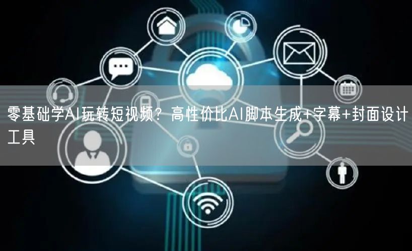 零基础学AI玩转短视频?高性价比AI脚本生成+字幕+封面设计工具
