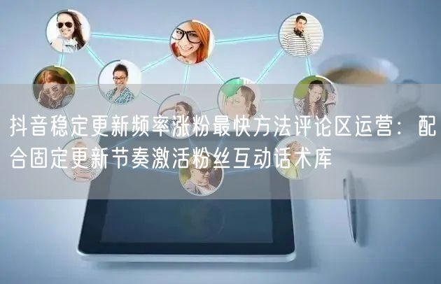 抖音稳定更新频率涨粉最快方法评论区运营:配合固定更新节奏激活粉丝互动话术库