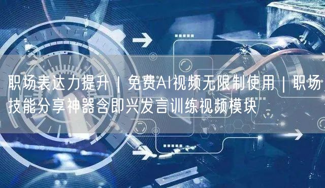 职场表达力提升|免费AI视频无限制使用|职场技能分享神器含即兴发言训练视频模块
