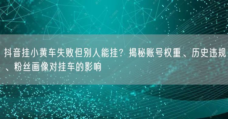 抖音挂小黄车失败但别人能挂?揭秘账号权重、历史违规、粉丝画像对挂车的影响