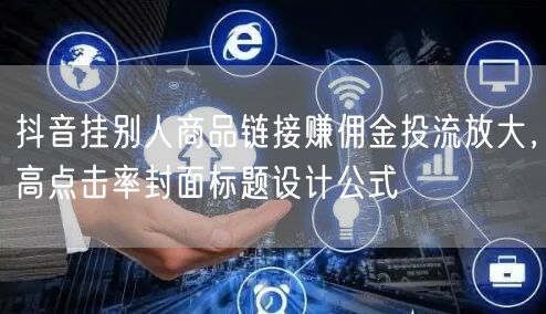 抖音挂别人商品链接赚佣金投流放大,高点击率封面标题设计公式