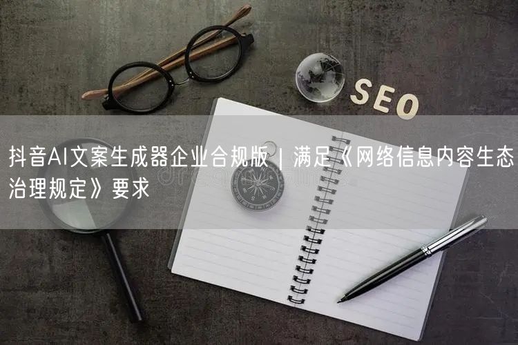 抖音AI文案生成器企业合规版|满足《网络信息内容生态治理规定》要求