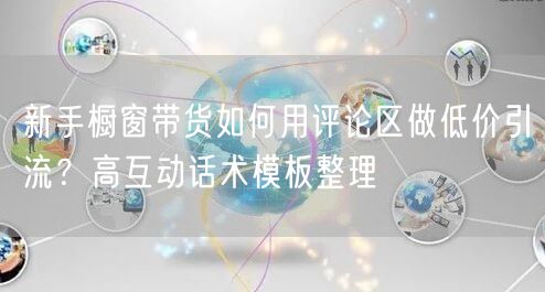 新手橱窗带货如何用评论区做低价引流?高互动话术模板整理