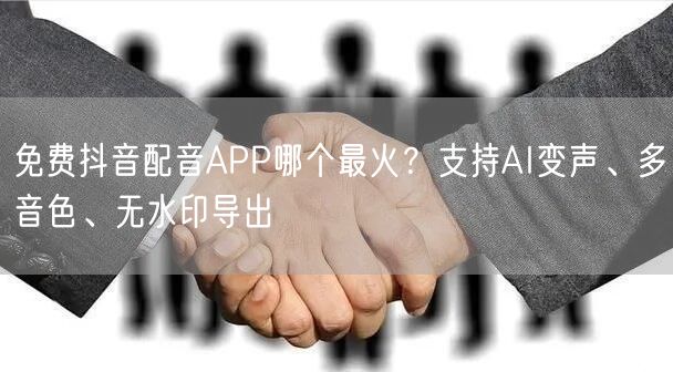 免费抖音配音APP哪个最火?支持AI变声、多音色、无水印导出