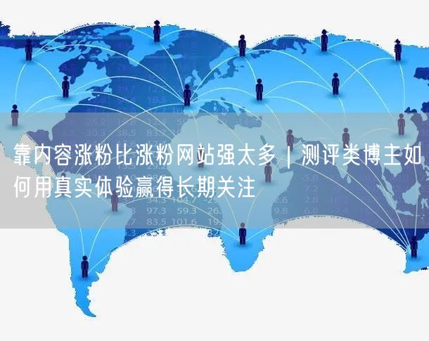 靠内容涨粉比涨粉网站强太多|测评类博主如何用真实体验赢得长期关注